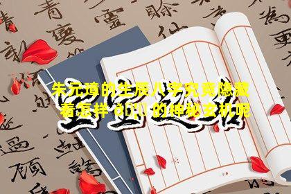 朱元璋的生辰八字究竟隐藏着怎样 🦈 的神秘玄机呢